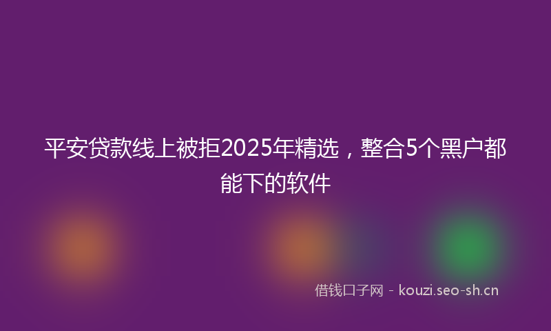 平安贷款线上被拒2025年精选，整合5个黑户都能下的软件
