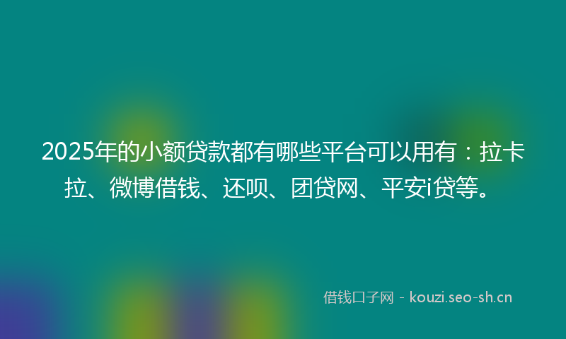2025年的小额贷款都有哪些平台可以用有：拉卡拉、微博借钱、还呗、团贷网、平安i贷等。