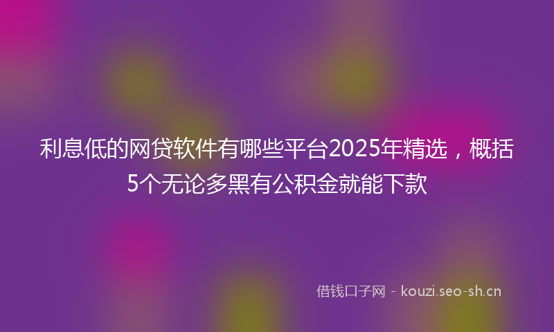 利息低的网贷软件有哪些平台2025年精选，概括5个无论多黑有公积金就能下款
