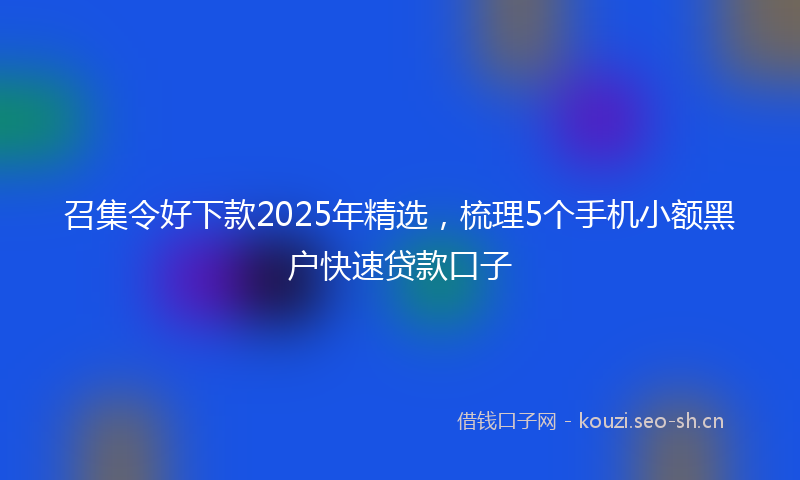 召集令好下款2025年精选，梳理5个手机小额黑户快速贷款口子