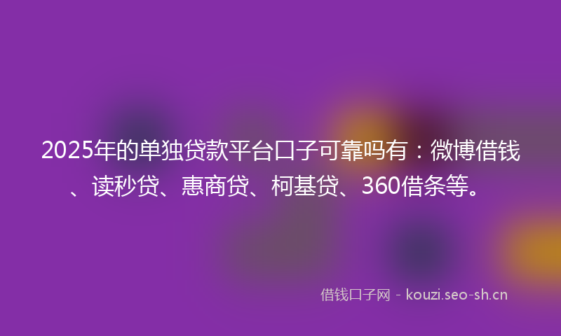 2025年的单独贷款平台口子可靠吗有：微博借钱、读秒贷、惠商贷、柯基贷、360借条等。