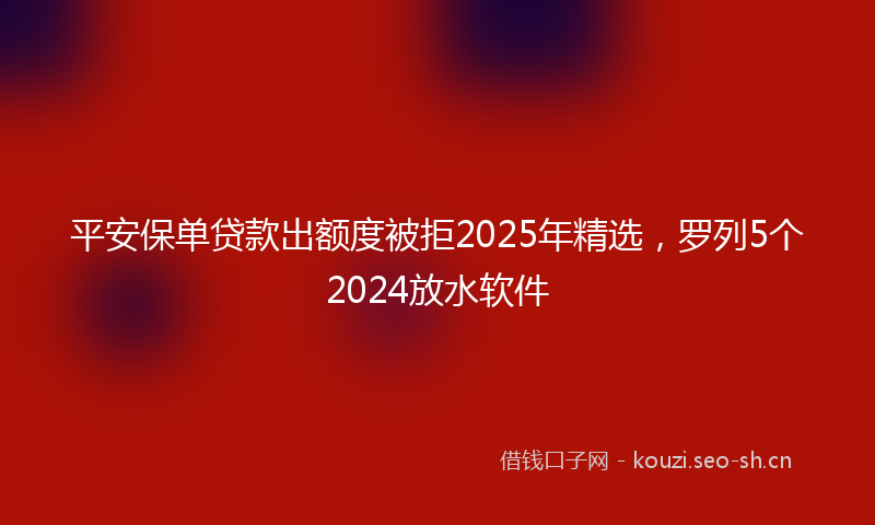 平安保单贷款出额度被拒2025年精选，罗列5个2024放水软件