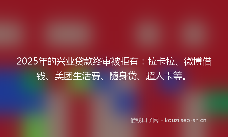 2025年的兴业贷款终审被拒有：拉卡拉、微博借钱、美团生活费、随身贷、超人卡等。
