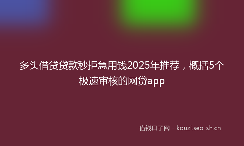 多头借贷贷款秒拒急用钱2025年推荐，概括5个极速审核的网贷app