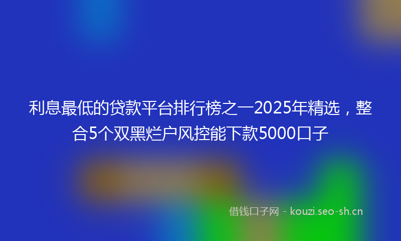 利息最低的贷款平台排行榜之一2025年精选，整合5个双黑烂户风控能下款5000口子