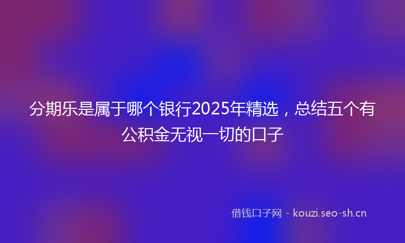分期乐是属于哪个银行2025年精选，总结五个有公积金无视一切的口子