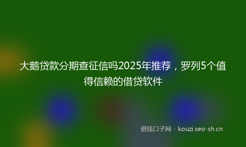 大鹅贷款分期查征信吗2025年推荐，罗列5个值得信赖的借贷软件