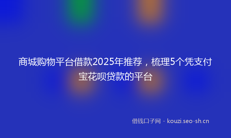 商城购物平台借款2025年推荐，梳理5个凭支付宝花呗贷款的平台