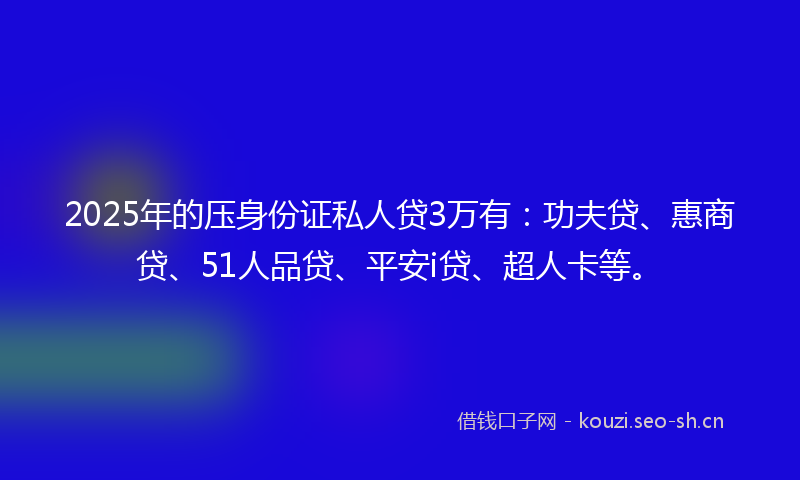 2025年的压身份证私人贷3万有：功夫贷、惠商贷、51人品贷、平安i贷、超人卡等。