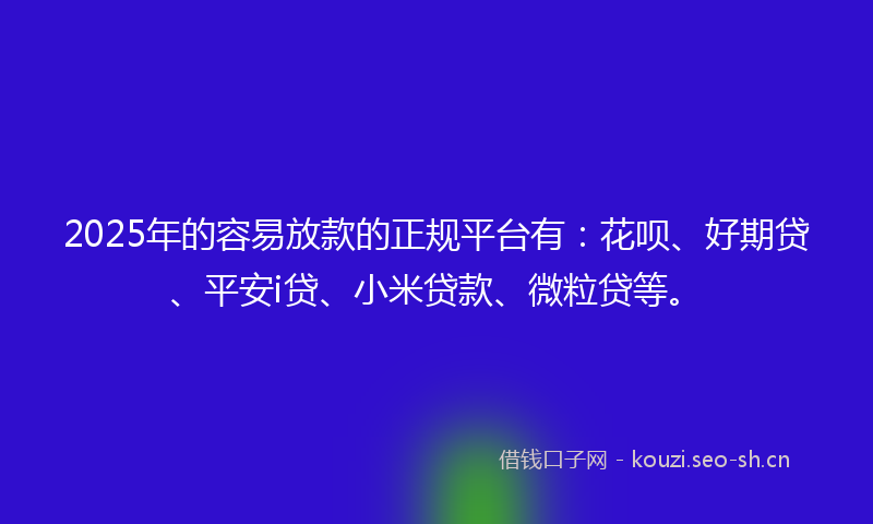 2025年的容易放款的正规平台有：花呗、好期贷、平安i贷、小米贷款、微粒贷等。