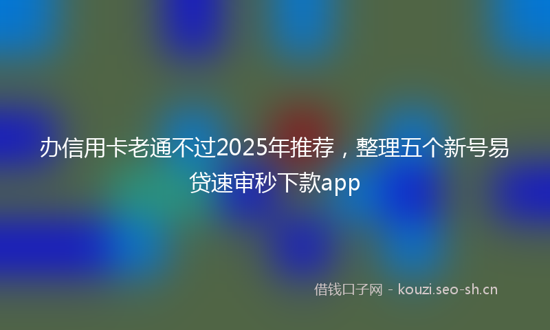 办信用卡老通不过2025年推荐，整理五个新号易贷速审秒下款app