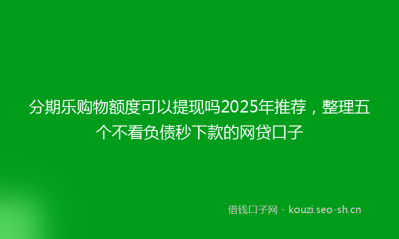 分期乐购物额度可以提现吗2025年推荐，整理五个不看负债秒下款的网贷口子