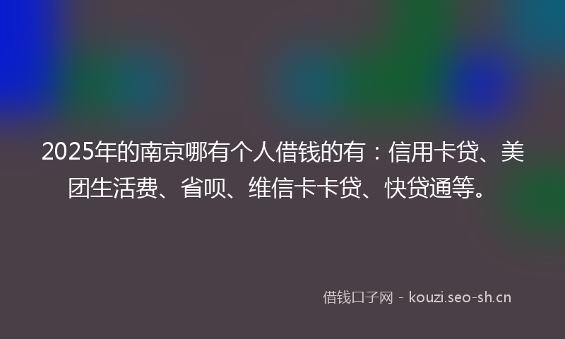 2025年的南京哪有个人借钱的有：信用卡贷、美团生活费、省呗、维信卡卡贷、快贷通等。