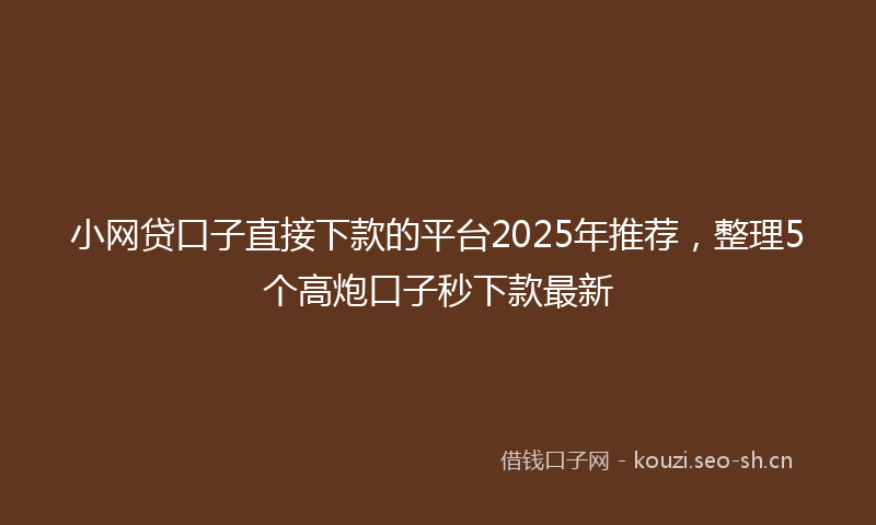 小网贷口子直接下款的平台2025年推荐，整理5个高炮口子秒下款最新