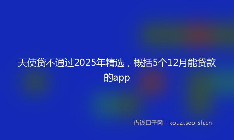 天使贷不通过2025年精选，概括5个12月能贷款的app