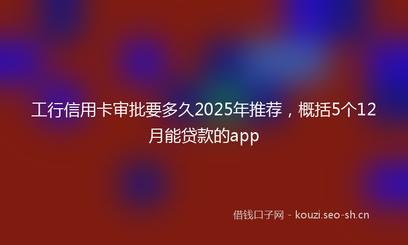 工行信用卡审批要多久2025年推荐，概括5个12月能贷款的app