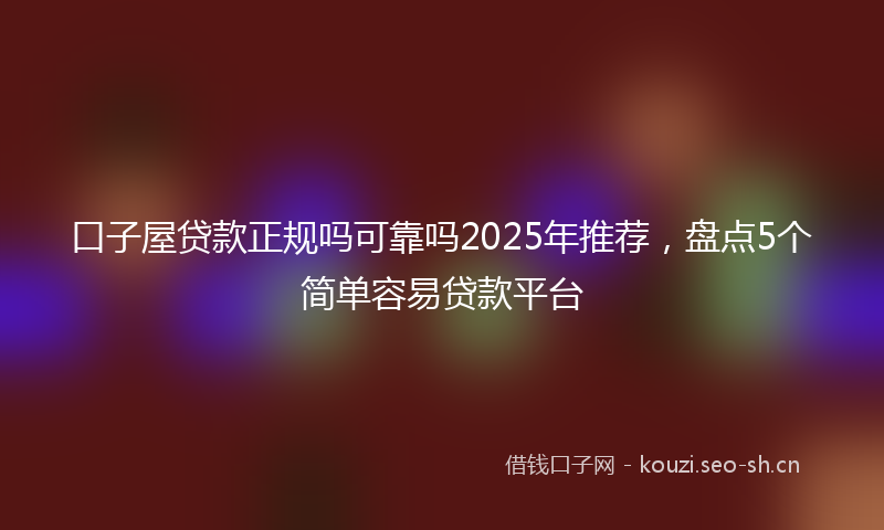 口子屋贷款正规吗可靠吗2025年推荐，盘点5个简单容易贷款平台