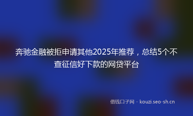 奔驰金融被拒申请其他2025年推荐，总结5个不查征信好下款的网贷平台