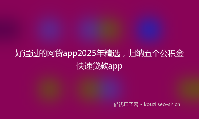 好通过的网贷app2025年精选，归纳五个公积金快速贷款app
