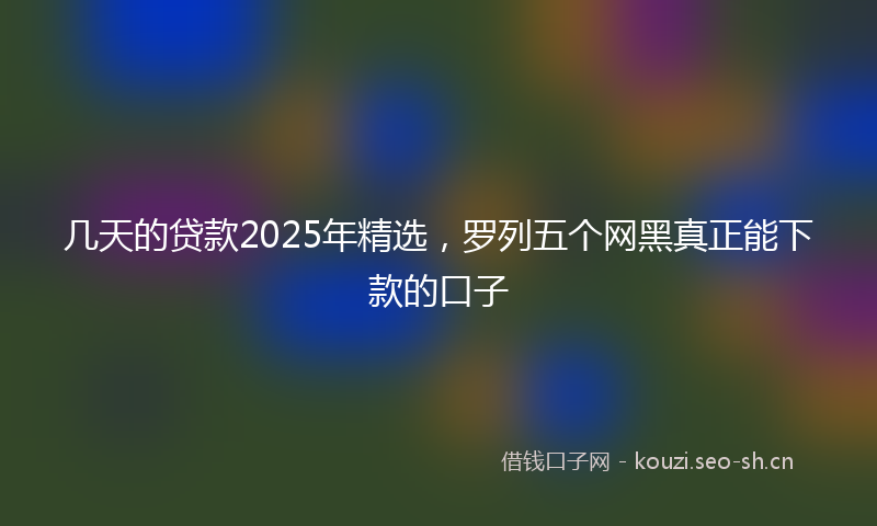几天的贷款2025年精选，罗列五个网黑真正能下款的口子
