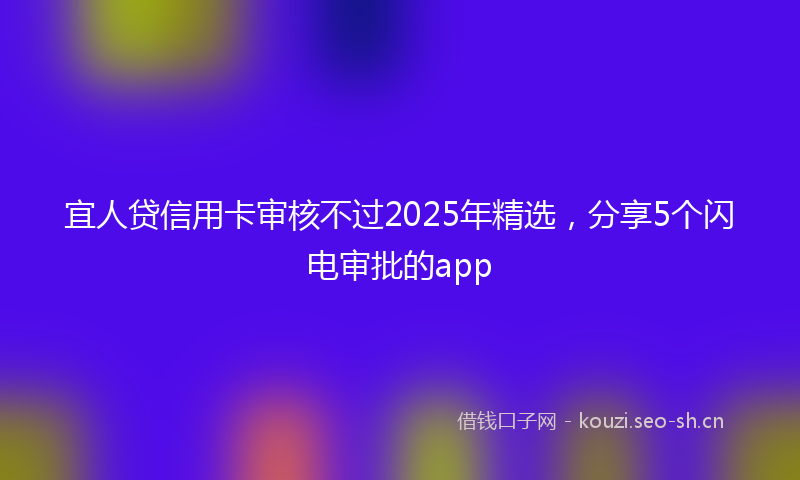 宜人贷信用卡审核不过2025年精选，分享5个闪电审批的app