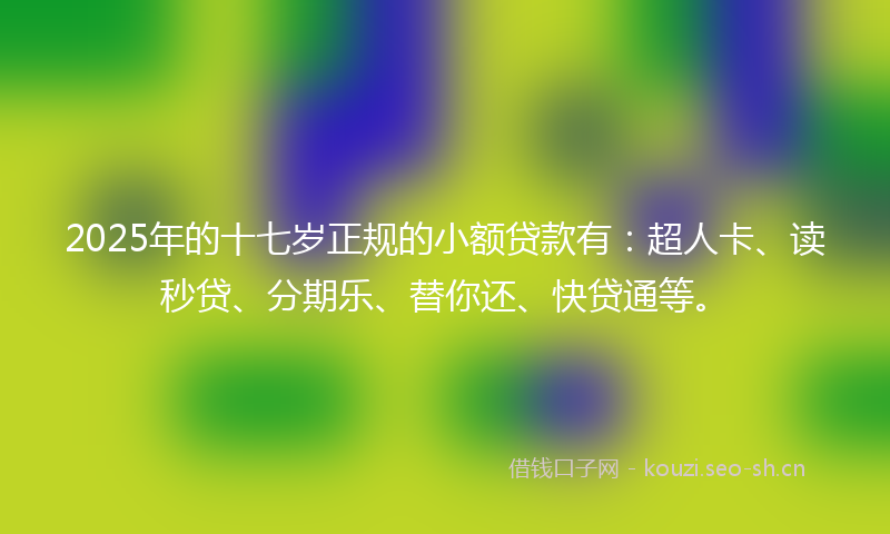 2025年的十七岁正规的小额贷款有：超人卡、读秒贷、分期乐、替你还、快贷通等。