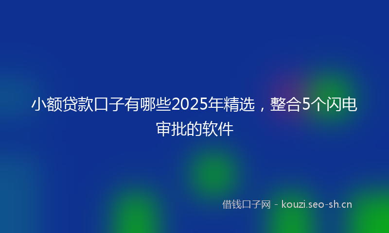 小额贷款口子有哪些2025年精选，整合5个闪电审批的软件