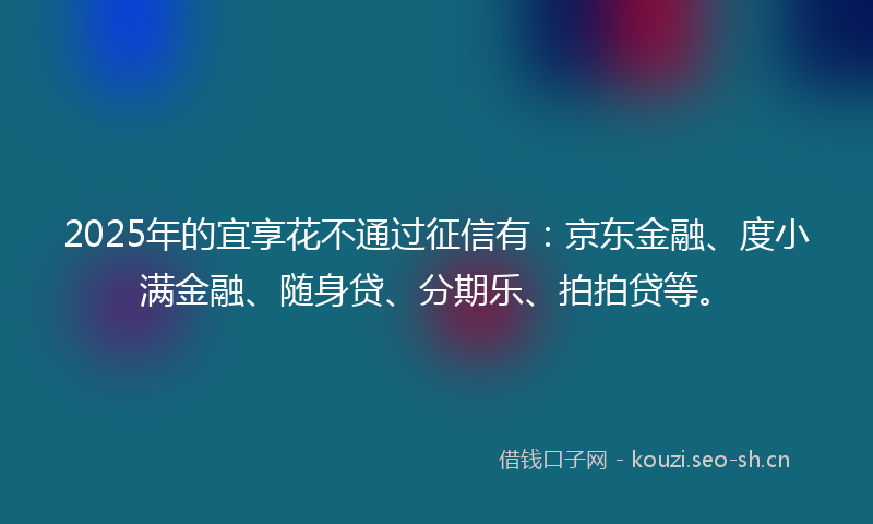 2025年的宜享花不通过征信有：京东金融、度小满金融、随身贷、分期乐、拍拍贷等。