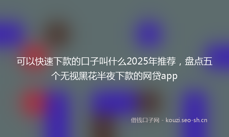 可以快速下款的口子叫什么2025年推荐，盘点五个无视黑花半夜下款的网贷app