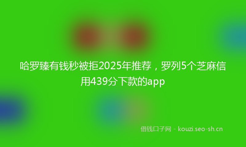哈罗臻有钱秒被拒2025年推荐，罗列5个芝麻信用439分下款的app