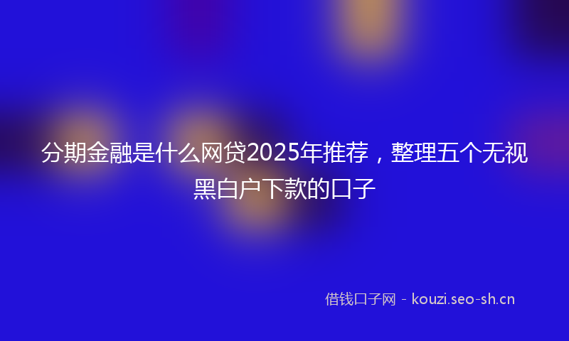 分期金融是什么网贷2025年推荐，整理五个无视黑白户下款的口子