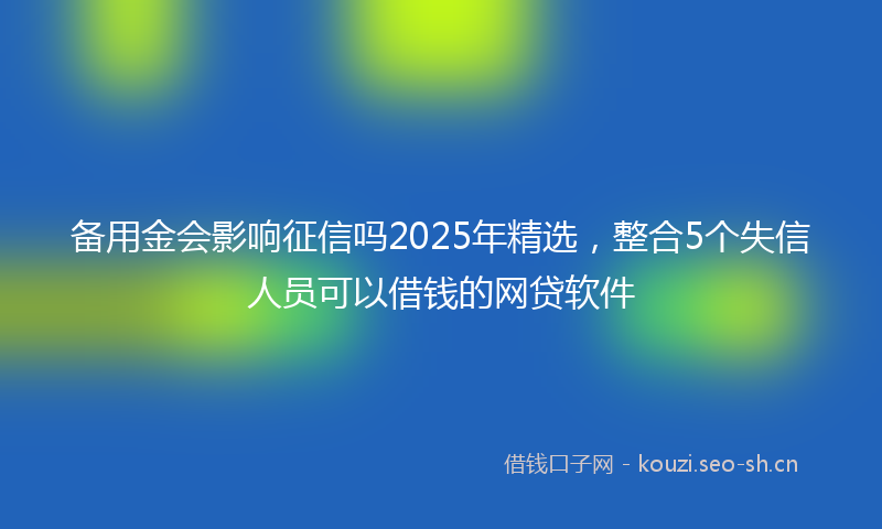 备用金会影响征信吗2025年精选，整合5个失信人员可以借钱的网贷软件