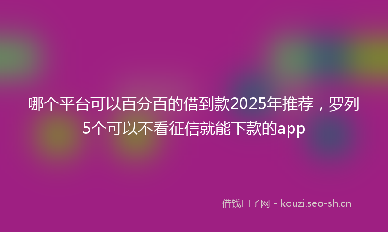 哪个平台可以百分百的借到款2025年推荐，罗列5个可以不看征信就能下款的app