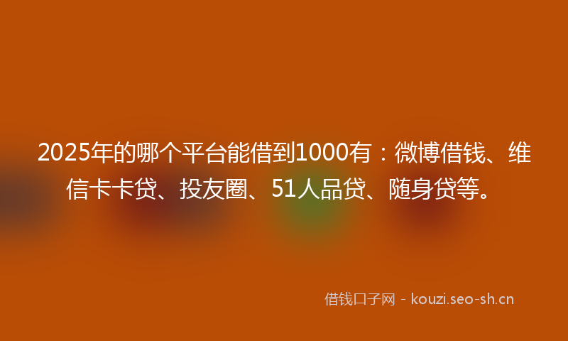 2025年的哪个平台能借到1000有：微博借钱、维信卡卡贷、投友圈、51人品贷、随身贷等。