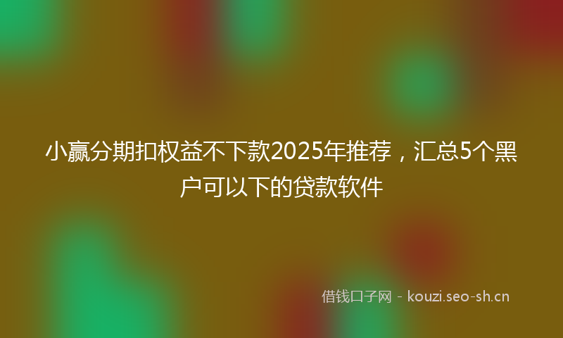 小赢分期扣权益不下款2025年推荐，汇总5个黑户可以下的贷款软件