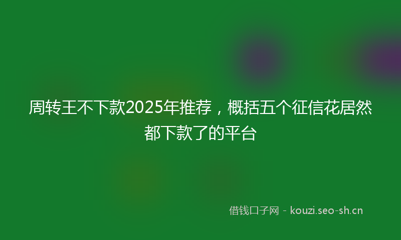 周转王不下款2025年推荐，概括五个征信花居然都下款了的平台