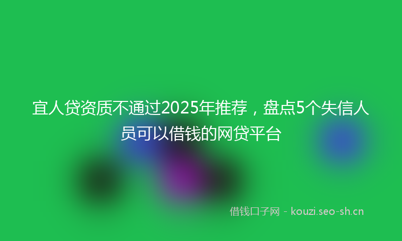 宜人贷资质不通过2025年推荐，盘点5个失信人员可以借钱的网贷平台