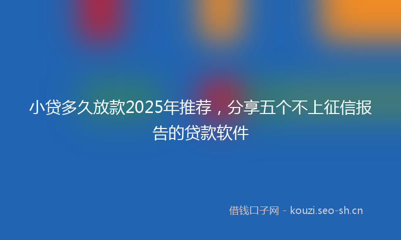 小贷多久放款2025年推荐，分享五个不上征信报告的贷款软件
