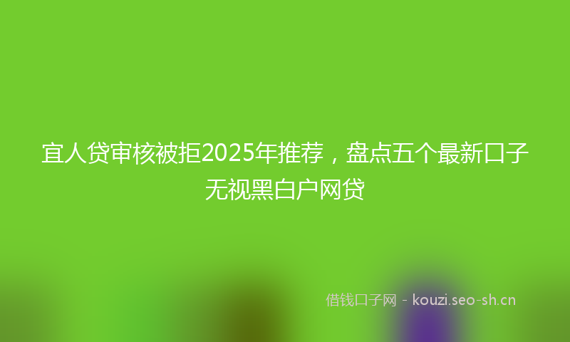 宜人贷审核被拒2025年推荐，盘点五个最新口子无视黑白户网贷