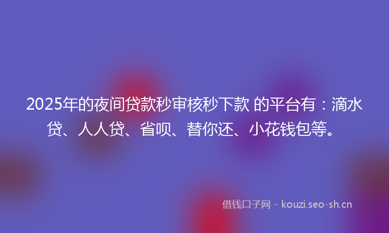 2025年的夜间贷款秒审核秒下款 的平台有：滴水贷、人人贷、省呗、替你还、小花钱包等。