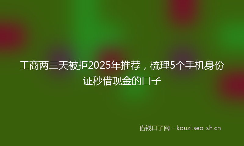 工商两三天被拒2025年推荐，梳理5个手机身份证秒借现金的口子
