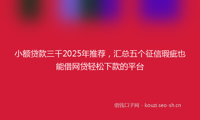 小额贷款三千2025年推荐，汇总五个征信瑕疵也能借网贷轻松下款的平台