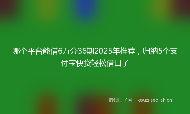 哪个平台能借6万分36期2025年推荐,归纳5个支付宝快贷轻松借口子