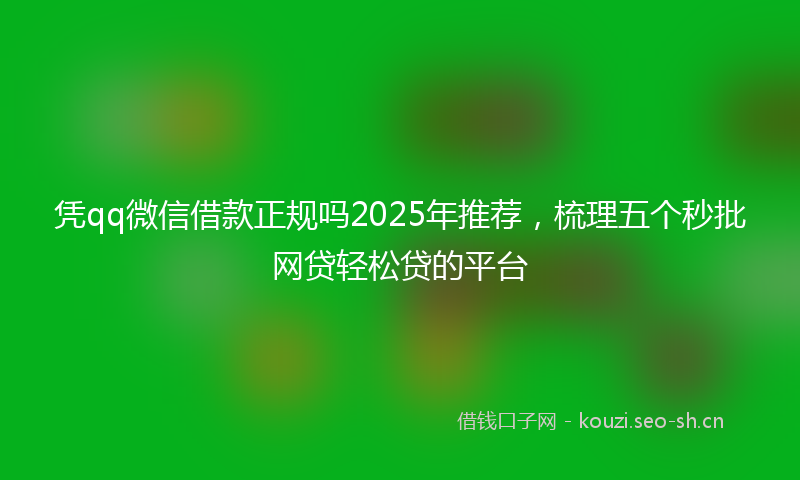 凭qq微信借款正规吗2025年推荐，梳理五个秒批网贷轻松贷的平台