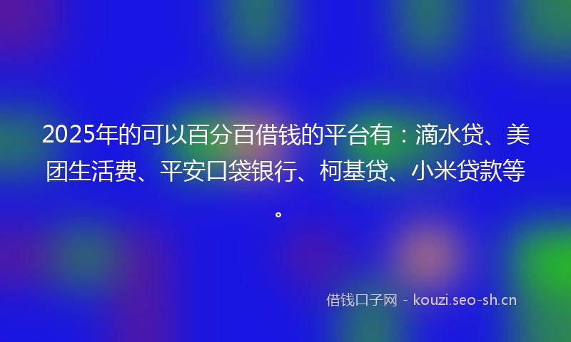 2025年的可以百分百借钱的平台有：滴水贷、美团生活费、平安口袋银行、柯基贷、小米贷款等。