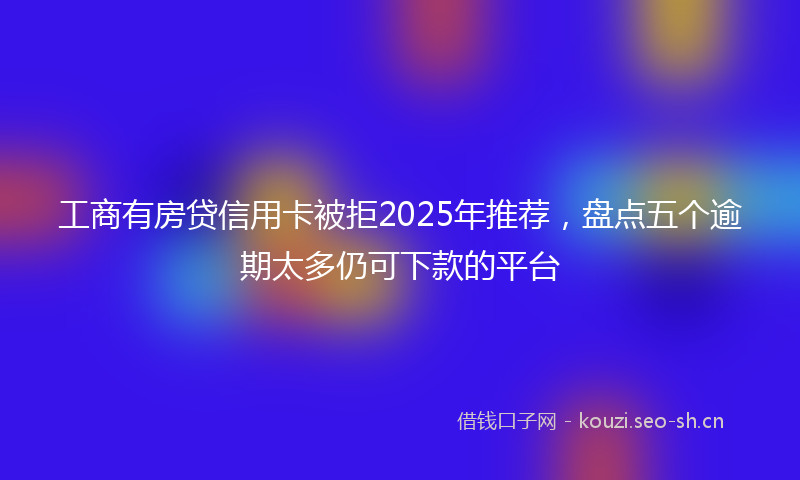 工商有房贷信用卡被拒2025年推荐，盘点五个逾期太多仍可下款的平台