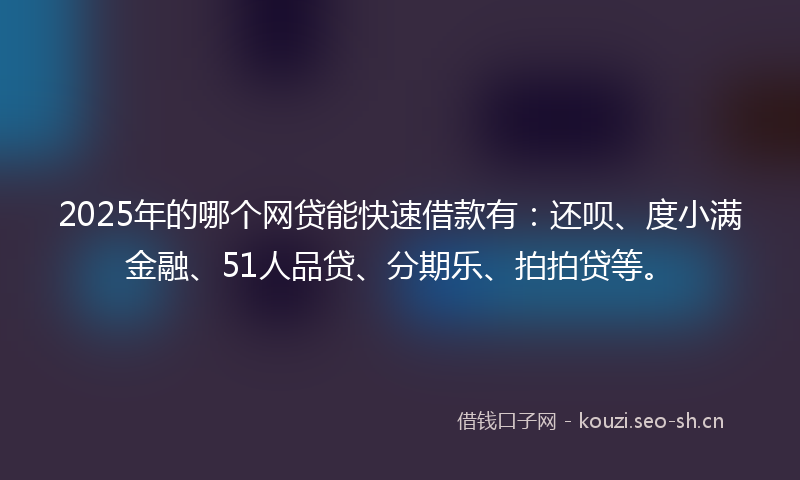 2025年的哪个网贷能快速借款有：还呗、度小满金融、51人品贷、分期乐、拍拍贷等。