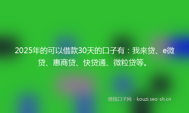 2025年的可以借款30天的口子有：我来贷、e微贷、惠商贷、快贷通、微粒贷等。