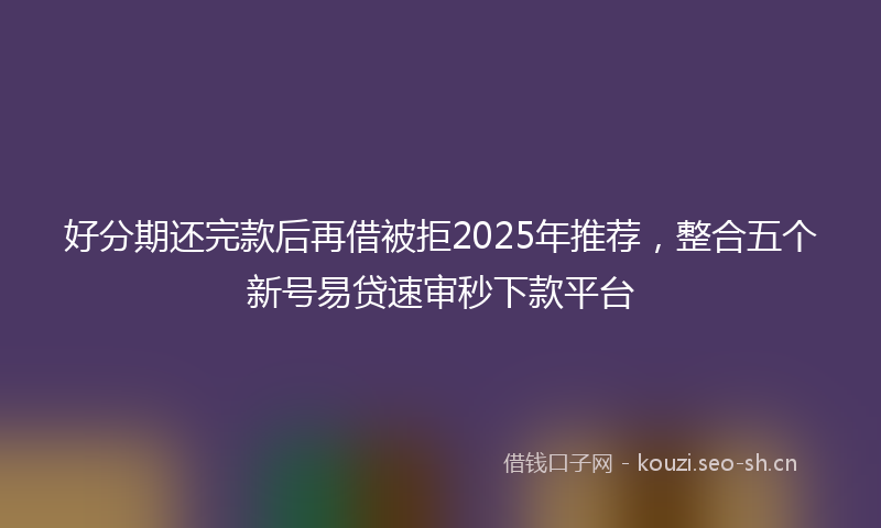 好分期还完款后再借被拒2025年推荐，整合五个新号易贷速审秒下款平台