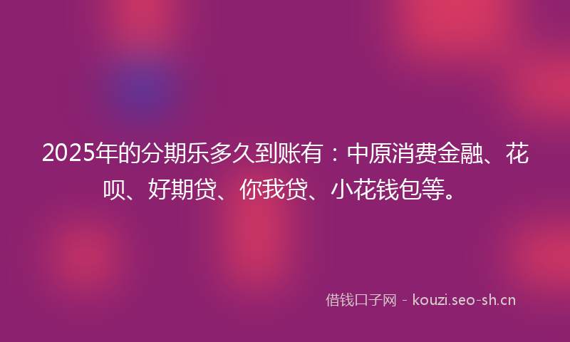 2025年的分期乐多久到账有：中原消费金融、花呗、好期贷、你我贷、小花钱包等。